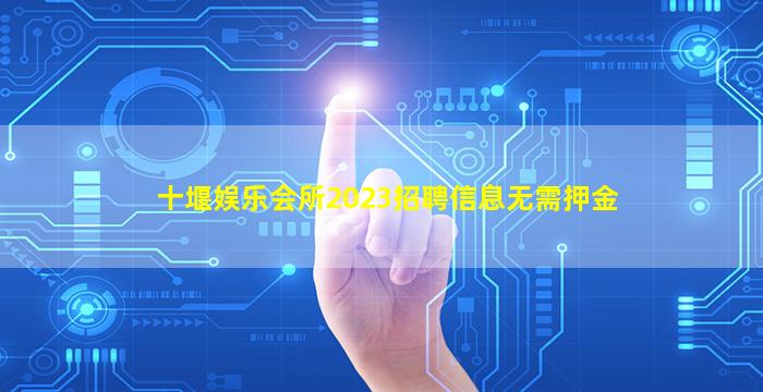 十堰娱乐会所2023招聘信息无需押金